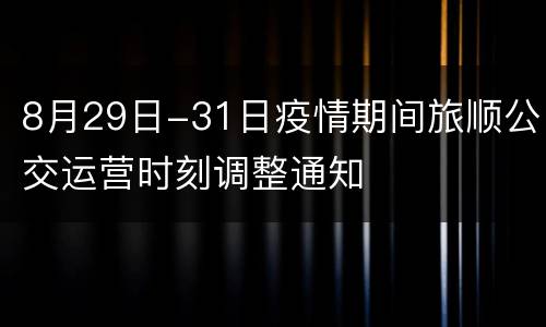 8月29日-31日疫情期间旅顺公交运营时刻调整通知