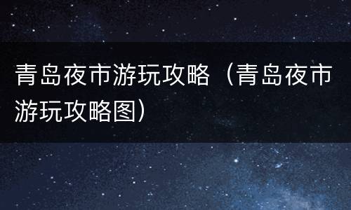 青岛夜市游玩攻略（青岛夜市游玩攻略图）