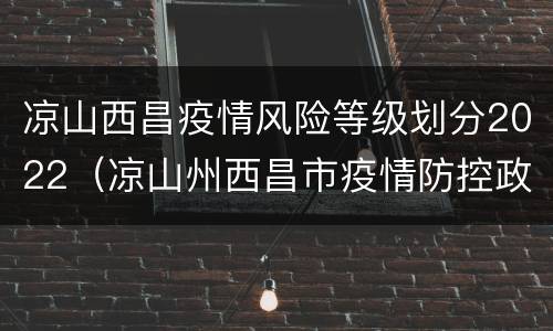 凉山西昌疫情风险等级划分2022（凉山州西昌市疫情防控政策）
