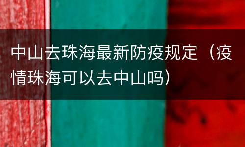 中山去珠海最新防疫规定（疫情珠海可以去中山吗）