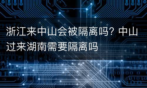 浙江来中山会被隔离吗? 中山过来湖南需要隔离吗