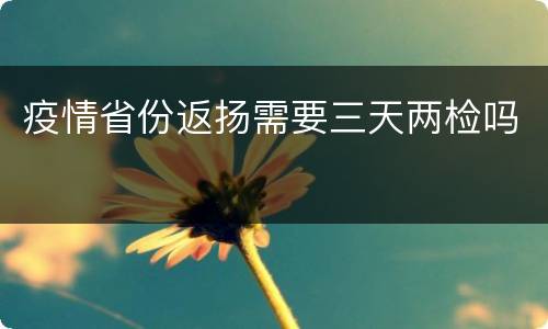 疫情省份返扬需要三天两检吗