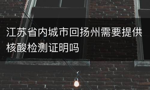 江苏省内城市回扬州需要提供核酸检测证明吗