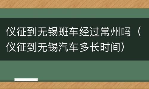 仪征到无锡班车经过常州吗（仪征到无锡汽车多长时间）