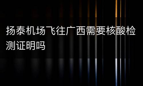 扬泰机场飞往广西需要核酸检测证明吗