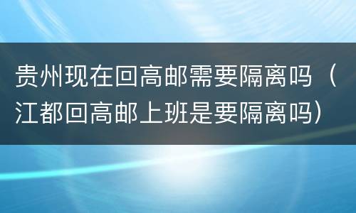 贵州现在回高邮需要隔离吗（江都回高邮上班是要隔离吗）