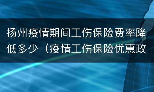 扬州疫情期间工伤保险费率降低多少（疫情工伤保险优惠政策）