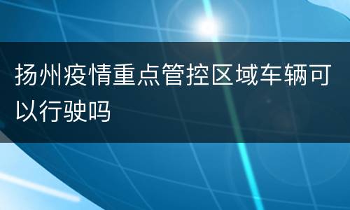 扬州疫情重点管控区域车辆可以行驶吗