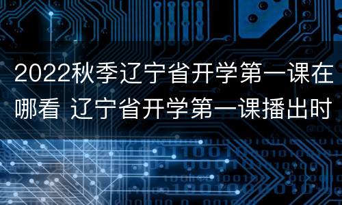 2022秋季辽宁省开学第一课在哪看 辽宁省开学第一课播出时间