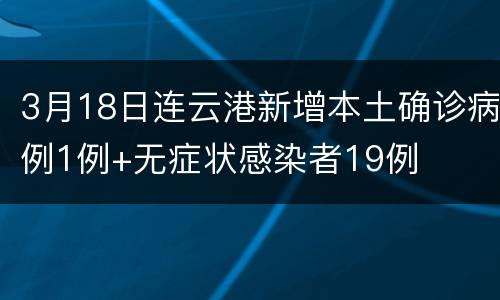 3月18日连云港新增本土确诊病例1例+无症状感染者19例