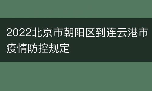 2022北京市朝阳区到连云港市疫情防控规定