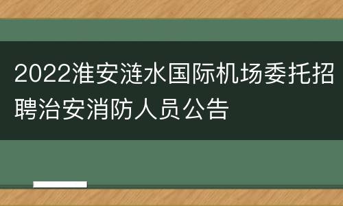 2022淮安涟水国际机场委托招聘治安消防人员公告