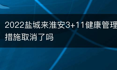 2022盐城来淮安3+11健康管理措施取消了吗