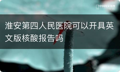 淮安第四人民医院可以开具英文版核酸报告吗