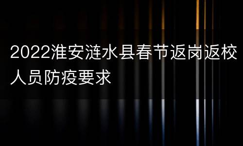 2022淮安涟水县春节返岗返校人员防疫要求