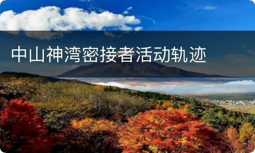 中山神湾密接者活动轨迹