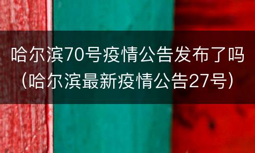 哈尔滨70号疫情公告发布了吗（哈尔滨最新疫情公告27号）