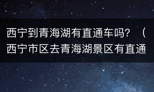 西宁到青海湖有直通车吗？（西宁市区去青海湖景区有直通车吗）