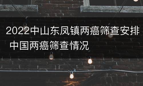 2022中山东凤镇两癌筛查安排 中国两癌筛查情况