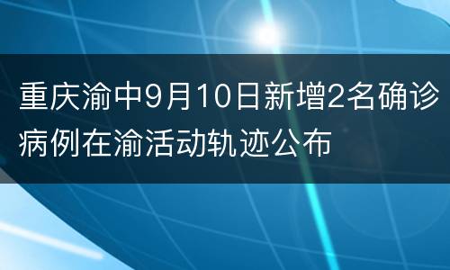 重庆渝中9月10日新增2名确诊病例在渝活动轨迹公布