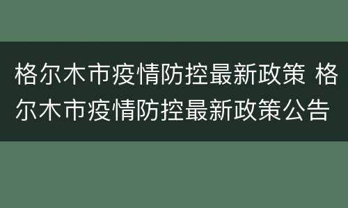 格尔木市疫情防控最新政策 格尔木市疫情防控最新政策公告
