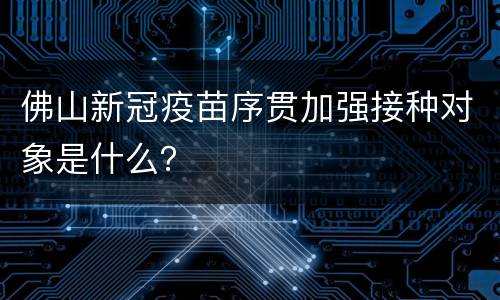 佛山新冠疫苗序贯加强接种对象是什么？