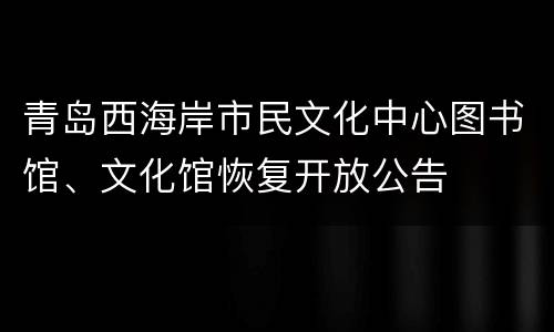 青岛西海岸市民文化中心图书馆、文化馆恢复开放公告
