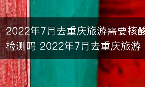 2022年7月去重庆旅游需要核酸检测吗 2022年7月去重庆旅游需要核酸检测吗请问