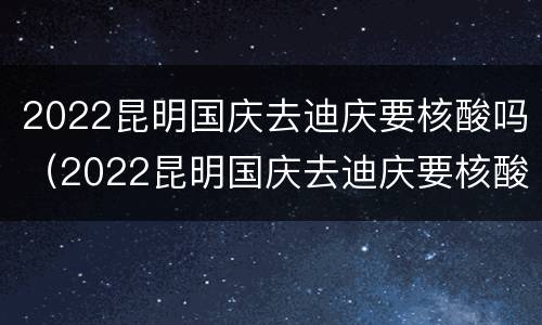 2022昆明国庆去迪庆要核酸吗（2022昆明国庆去迪庆要核酸吗今天）