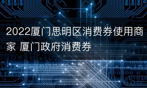 2022厦门思明区消费券使用商家 厦门政府消费券