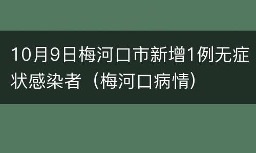 10月9日梅河口市新增1例无症状感染者（梅河口病情）