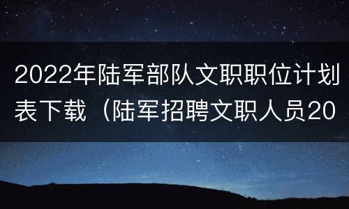 2022年陆军部队文职职位计划表下载（陆军招聘文职人员2020职位表）