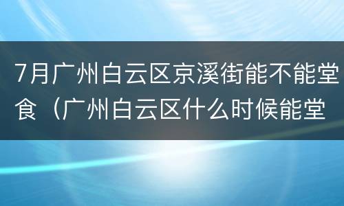 7月广州白云区京溪街能不能堂食（广州白云区什么时候能堂食）