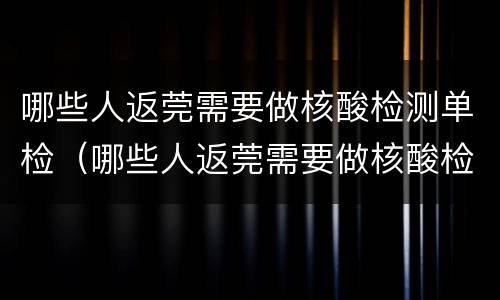 哪些人返莞需要做核酸检测单检（哪些人返莞需要做核酸检测单检报告）