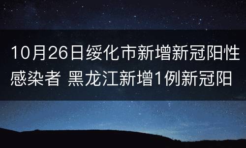 10月26日绥化市新增新冠阳性感染者 黑龙江新增1例新冠阳性感染者