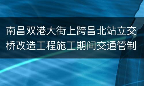 南昌双港大街上跨昌北站立交桥改造工程施工期间交通管制通告