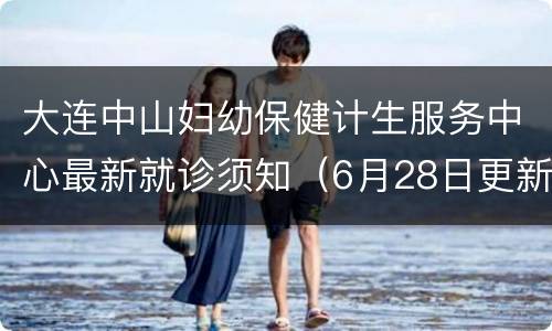 大连中山妇幼保健计生服务中心最新就诊须知（6月28日更新）