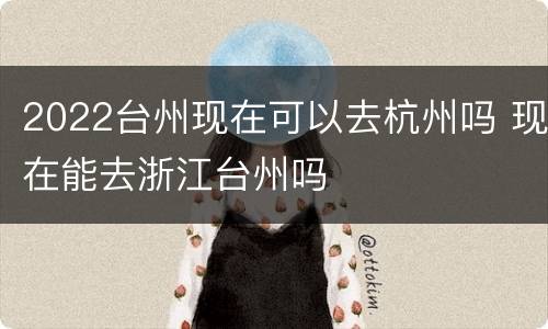2022台州现在可以去杭州吗 现在能去浙江台州吗