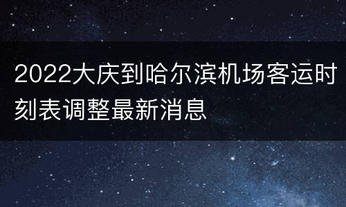 2022大庆到哈尔滨机场客运时刻表调整最新消息