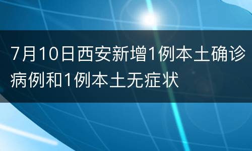 7月10日西安新增1例本土确诊病例和1例本土无症状