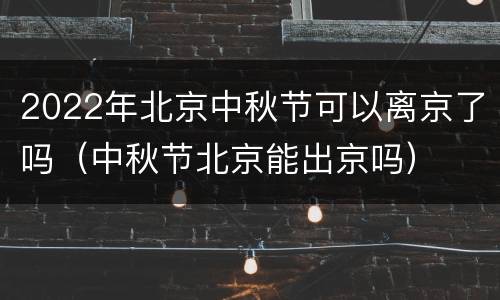 2022年北京中秋节可以离京了吗（中秋节北京能出京吗）