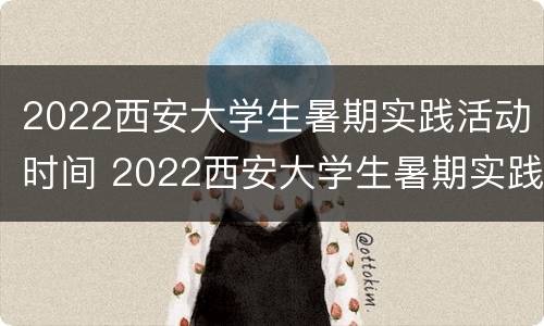 2022西安大学生暑期实践活动时间 2022西安大学生暑期实践活动时间表