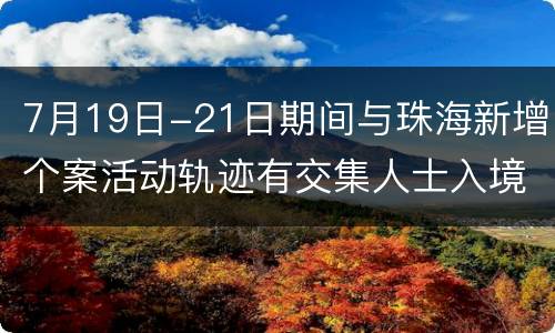7月19日-21日期间与珠海新增个案活动轨迹有交集人士入境澳门需核酸检测