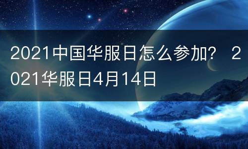 2021中国华服日怎么参加？ 2021华服日4月14日