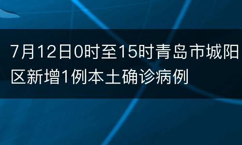 7月12日0时至15时青岛市城阳区新增1例本土确诊病例