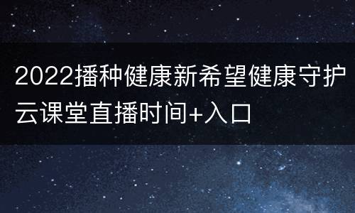 2022播种健康新希望健康守护云课堂直播时间+入口