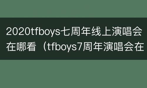 2020tfboys七周年线上演唱会在哪看（tfboys7周年演唱会在哪个app上播出）