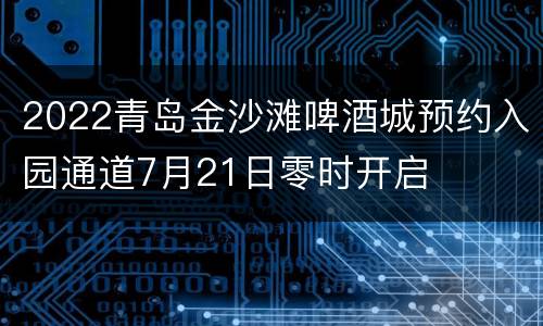 2022青岛金沙滩啤酒城预约入园通道7月21日零时开启