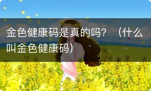 金色健康码是真的吗？（什么叫金色健康码）