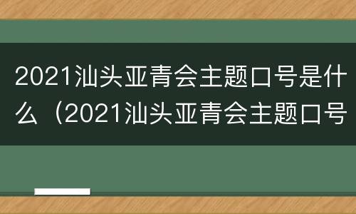 2021汕头亚青会主题口号是什么（2021汕头亚青会主题口号是什么呢）